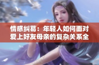 情感纠葛：年轻人如何面对爱上好友母亲的复杂关系全文揭秘