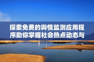 探索免费的舆情监测应用程序助你掌握社会热点动态与舆论趋势
