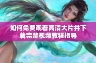 如何免费观看高清大片并下载完整视频教程指导