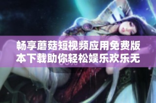 畅享蘑菇短视频应用免费版本下载助你轻松娱乐欢乐无限