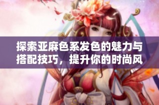 探索亚麻色系发色的魅力与搭配技巧，提升你的时尚风格