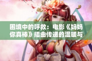 困境中的呼救：电影《妈妈你真棒》插曲传递的温暖与力量