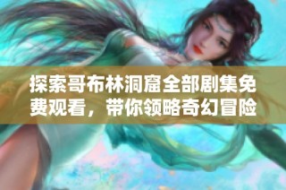 探索哥布林洞窟全部剧集免费观看，带你领略奇幻冒险的精彩旅程