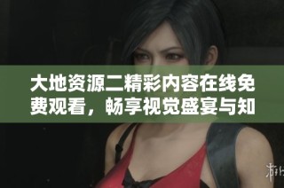 大地资源二精彩内容在线免费观看，畅享视觉盛宴与知识探索