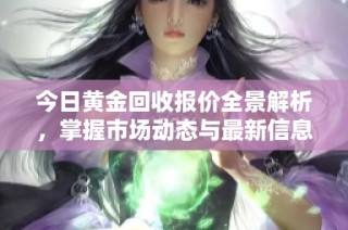 今日黄金回收报价全景解析，掌握市场动态与最新信息