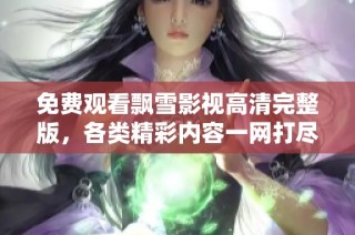免费观看飘雪影视高清完整版，各类精彩内容一网打尽尽在这里