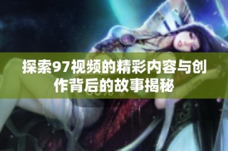探索97视频的精彩内容与创作背后的故事揭秘