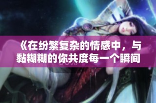《在纷繁复杂的情感中，与黏糊糊的你共度每一个瞬间》