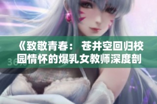 《致敬青春： 苍井空回归校园情怀的爆乳女教师深度剖析》