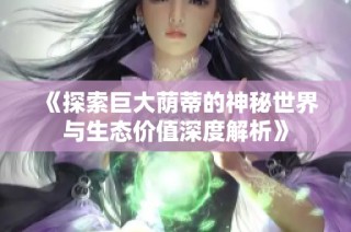 《探索巨大荫蒂的神秘世界与生态价值深度解析》