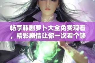畅享韩剧萝卜大全免费观看，精彩剧情让你一次看个够