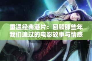 重温经典港片：回顾那些年我们追过的电影故事与情感