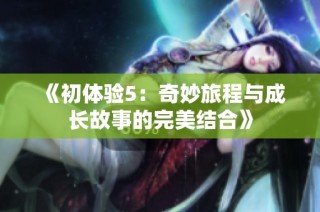 《初体验5：奇妙旅程与成长故事的完美结合》