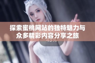 探索蜜桃网站的独特魅力与众多精彩内容分享之旅