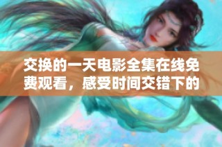 交换的一天电影全集在线免费观看，感受时间交错下的奇妙故事与情感纠葛