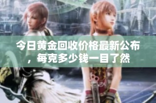 今日黄金回收价格最新公布，每克多少钱一目了然