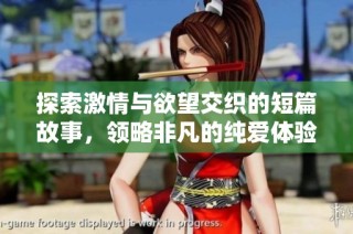 探索激情与欲望交织的短篇故事，领略非凡的纯爱体验
