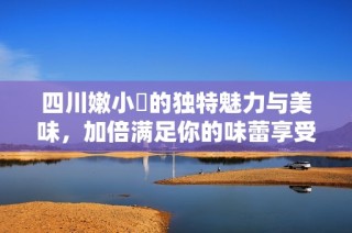 四川嫩小槡的独特魅力与美味，加倍满足你的味蕾享受
