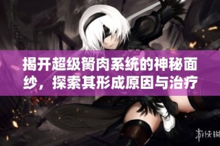 揭开超级胬肉系统的神秘面纱，探索其形成原因与治疗方法