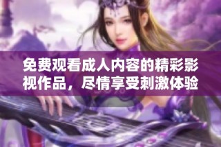 免费观看成人内容的精彩影视作品，尽情享受刺激体验与全新视角