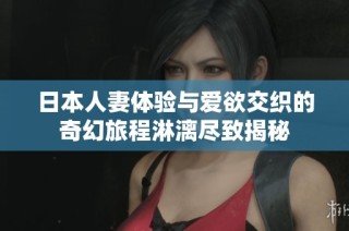 日本人妻体验与爱欲交织的奇幻旅程淋漓尽致揭秘