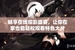 畅享在线观影盛宴，让你在家也能轻松观看特色大片