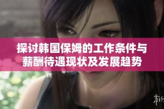 探讨韩国保姆的工作条件与薪酬待遇现状及发展趋势