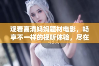 观看高清妈妈题材电影，畅享不一样的视听体验，尽在最新推荐影片中