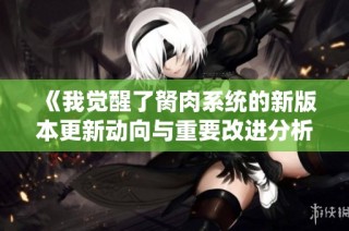 《我觉醒了胬肉系统的新版本更新动向与重要改进分析》