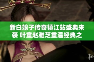 新白娘子传奇镇江站盛典来袭 叶童赵雅芝重温经典之美
