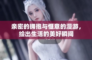 亲密的拥抱与惬意的漫游，绘出生活的美好瞬间