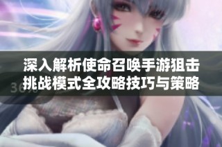 深入解析使命召唤手游狙击挑战模式全攻略技巧与策略