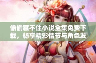 偷偷藏不住小说全集免费下载，畅享精彩情节与角色发展