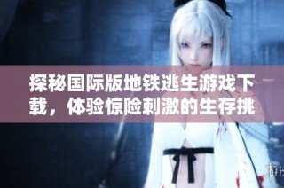 探秘国际版地铁逃生游戏下载，体验惊险刺激的生存挑战