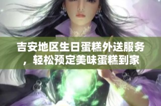 吉安地区生日蛋糕外送服务，轻松预定美味蛋糕到家