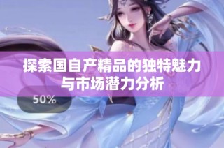 探索国自产精品的独特魅力与市场潜力分析
