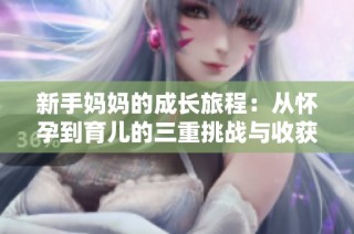 新手妈妈的成长旅程：从怀孕到育儿的三重挑战与收获
