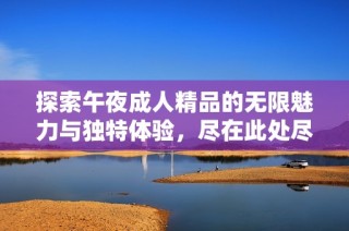 探索午夜成人精品的无限魅力与独特体验，尽在此处尽情享受