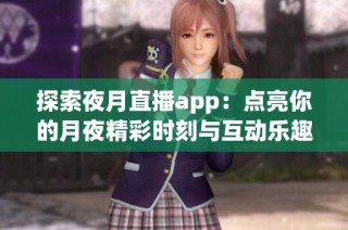 探索夜月直播app：点亮你的月夜精彩时刻与互动乐趣