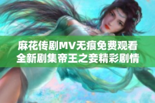 麻花传剧MV无痕免费观看全新剧集帝王之妾精彩剧情一览