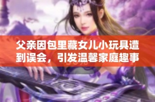 父亲因包里藏女儿小玩具遭到误会，引发温馨家庭趣事
