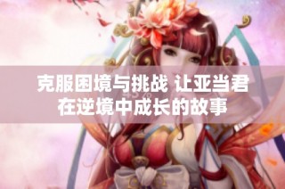 克服困境与挑战 让亚当君在逆境中成长的故事