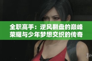 全职高手：逆风翻盘的巅峰荣耀与少年梦想交织的传奇之路