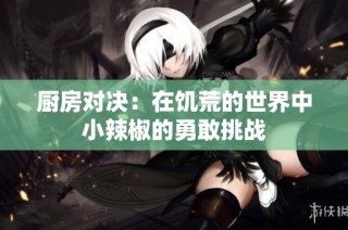 厨房对决：在饥荒的世界中小辣椒的勇敢挑战