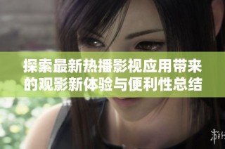 探索最新热播影视应用带来的观影新体验与便利性总结