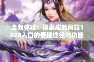 全新体验：探索成品网站1688入口的便捷途径与功能详情