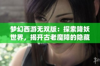 梦幻西游无双版：探索降妖世界，揭开古老魔障的隐藏秘密与挑战