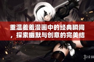 重温羞羞漫画中的经典瞬间，探索幽默与创意的完美结合之旅
