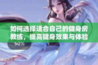 如何选择适合自己的健身房教练，提高健身效果与体验的全面指南