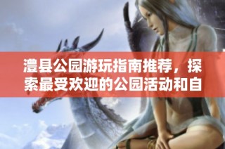 澧县公园游玩指南推荐，探索最受欢迎的公园活动和自驾游攻略